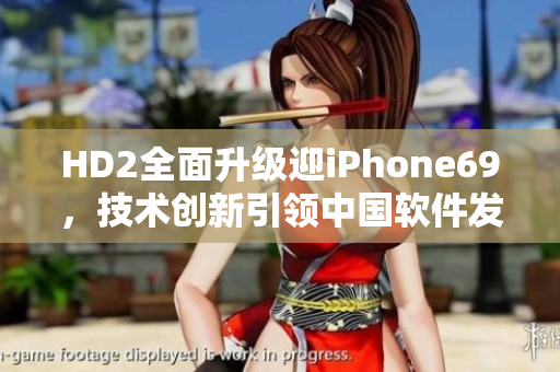 HD2全面升级迎iPhone69，技术创新引领中国软件发展