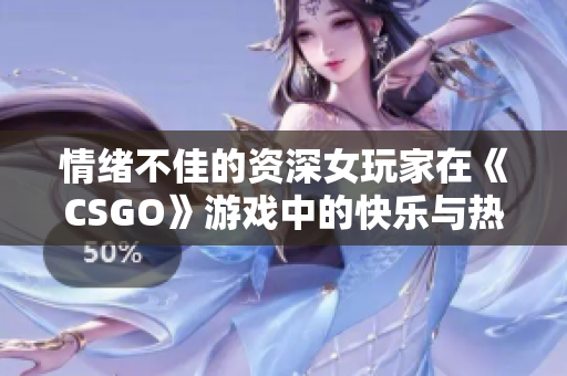 情绪不佳的资深女玩家在《CSGO》游戏中的快乐与热泪