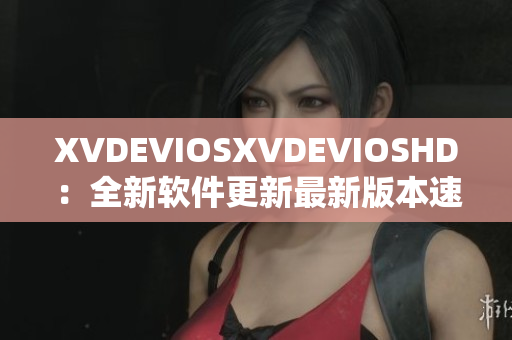 XVDEVIOSXVDEVIOSHD：全新软件更新最新版本速览