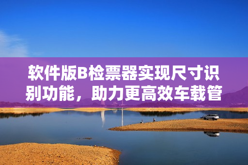 软件版B检票器实现尺寸识别功能，助力更高效车载管理
