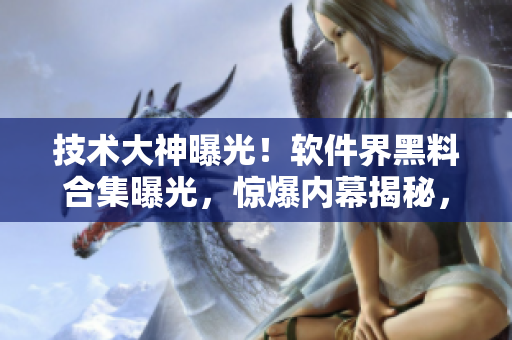 技术大神曝光！软件界黑料合集曝光，惊爆内幕揭秘，专家解读真相