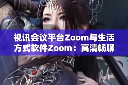视讯会议平台Zoom与生活方式软件Zoom：高清畅聊新时代