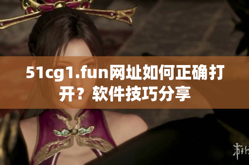 51cg1.fun网址如何正确打开？软件技巧分享