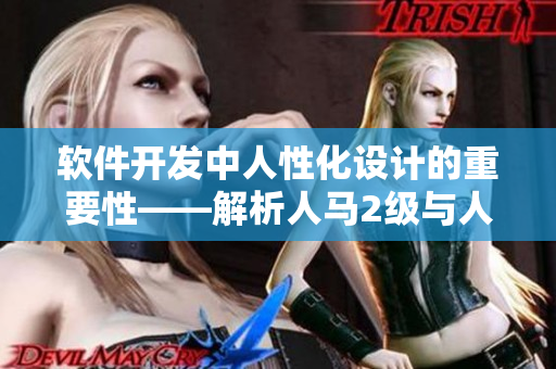 软件开发中人性化设计的重要性——解析人马2级与人的性格关系