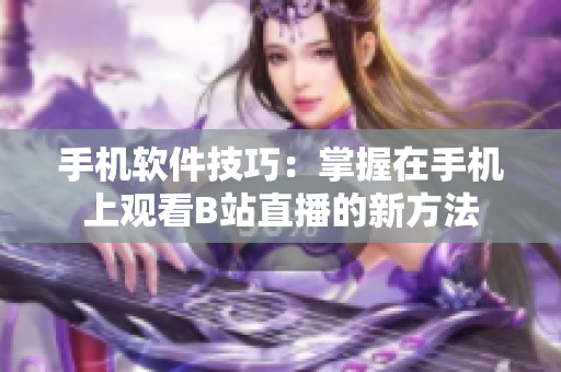 手机软件技巧：掌握在手机上观看B站直播的新方法
