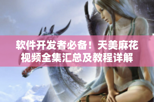 软件开发者必备！天美麻花视频全集汇总及教程详解
