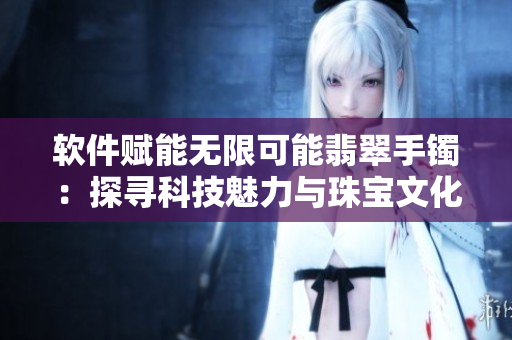软件赋能无限可能翡翠手镯：探寻科技魅力与珠宝文化的完美结合