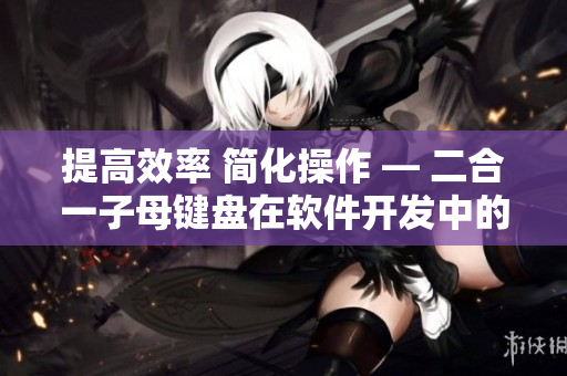 提高效率 简化操作 — 二合一子母键盘在软件开发中的应用