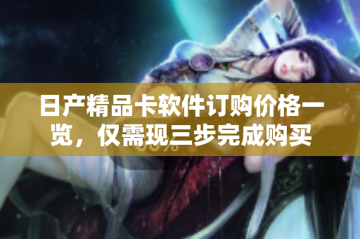 日产精品卡软件订购价格一览，仅需现三步完成购买