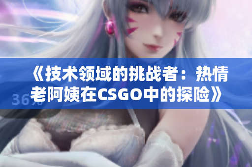 《技术领域的挑战者：热情老阿姨在CSGO中的探险》