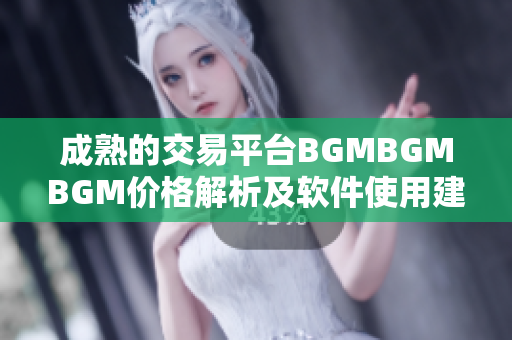 成熟的交易平台BGMBGMBGM价格解析及软件使用建议