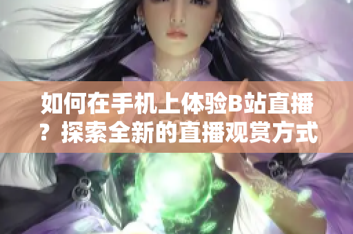 如何在手机上体验B站直播？探索全新的直播观赏方式