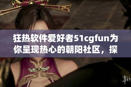 狂热软件爱好者51cgfun为你呈现热心的朝阳社区，探索软件之美