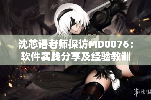 沈芯语老师探访MD0076：软件实践分享及经验教训