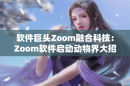 软件巨头Zoom融合科技：Zoom软件启动动物界大招