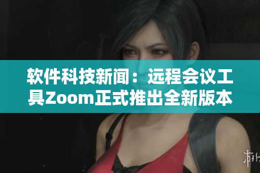软件科技新闻：远程会议工具Zoom正式推出全新版本