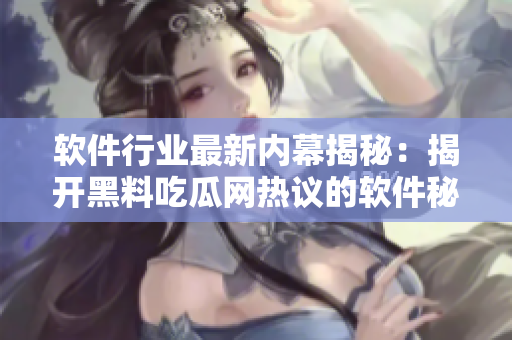软件行业最新内幕揭秘：揭开黑料吃瓜网热议的软件秘闻