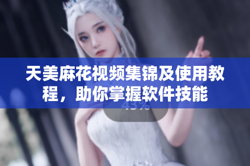 天美麻花视频集锦及使用教程，助你掌握软件技能