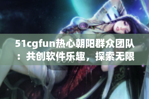 51cgfun热心朝阳群众团队：共创软件乐趣，探索无限可能