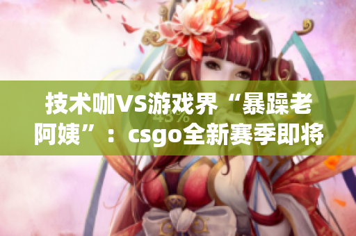技术咖VS游戏界“暴躁老阿姨”：csgo全新赛季即将上线