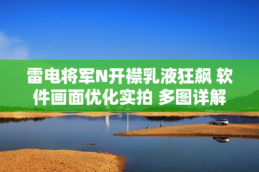 雷电将军N开襟乳液狂飙 软件画面优化实拍 多图详解