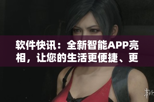 软件快讯：全新智能APP亮相，让您的生活更便捷、更智能