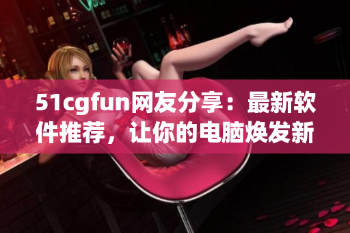51cgfun网友分享：最新软件推荐，让你的电脑焕发新生
