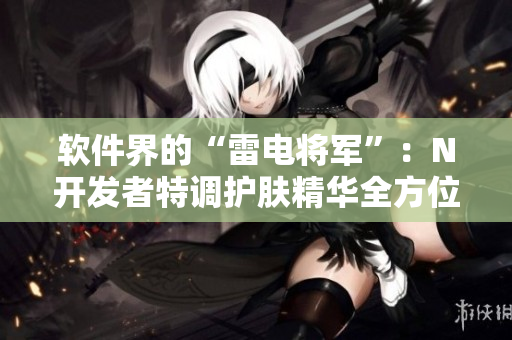 软件界的“雷电将军”：N开发者特调护肤精华全方位展示