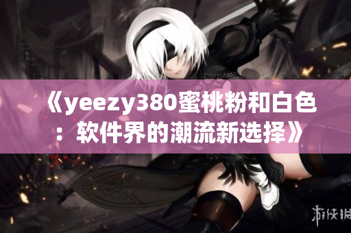 《yeezy380蜜桃粉和白色：软件界的潮流新选择》