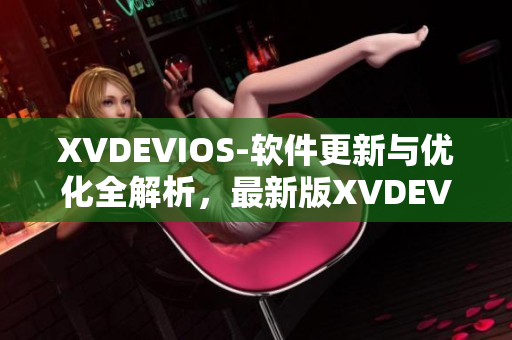 XVDEVIOS-软件更新与优化全解析，最新版XVDEVIOSHD体验分享