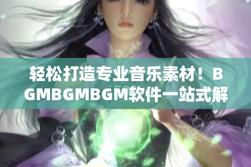 轻松打造专业音乐素材！BGMBGMBGM软件一站式解决方案，价格实惠