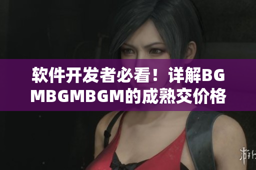 软件开发者必看！详解BGMBGMBGM的成熟交价格及价值分析