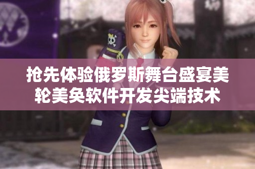 抢先体验俄罗斯舞台盛宴美轮美奂软件开发尖端技术