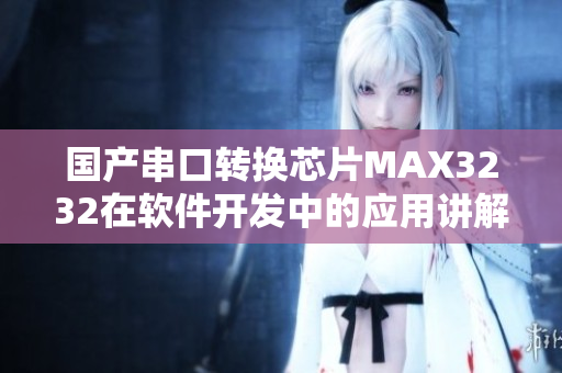 国产串口转换芯片MAX3232在软件开发中的应用讲解