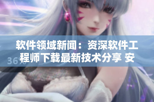软件领域新闻：资深软件工程师下载最新技术分享 安装经验交流