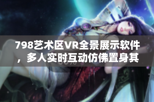 798艺术区VR全景展示软件，多人实时互动仿佛置身其中