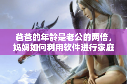 爸爸的年龄是老公的两倍，妈妈如何利用软件进行家庭教育