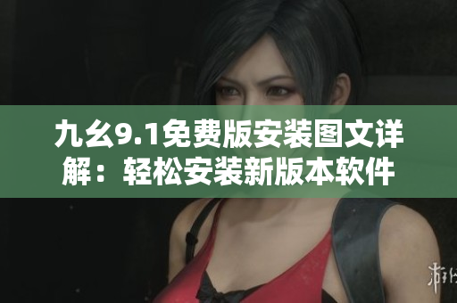 九幺9.1免费版安装图文详解：轻松安装新版本软件