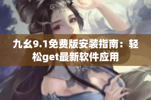 九幺9.1免费版安装指南：轻松get最新软件应用