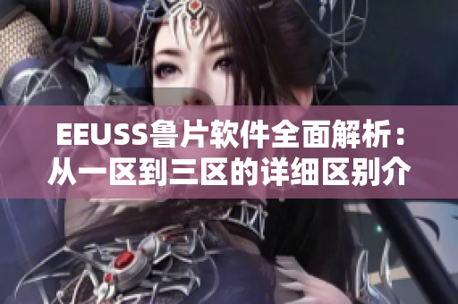 EEUSS鲁片软件全面解析：从一区到三区的详细区别介绍