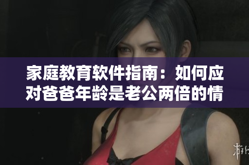 家庭教育软件指南：如何应对爸爸年龄是老公两倍的情况