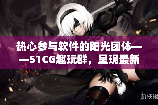 热心参与软件的阳光团体——51CG趣玩群，呈现最新动态