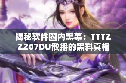 揭秘软件圈内黑幕：TTTZZZ07DU散播的黑料真相
