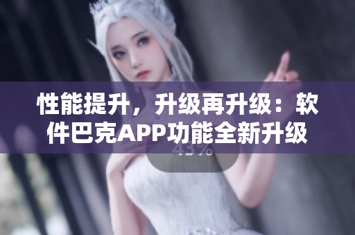 性能提升，升级再升级：软件巴克APP功能全新升级