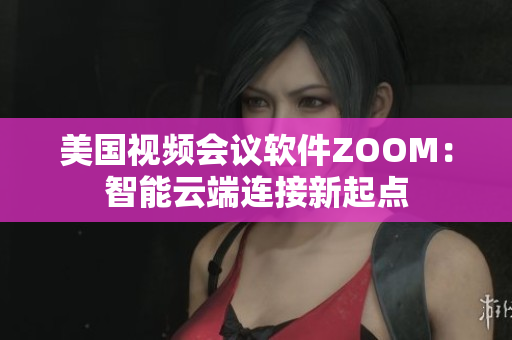 美国视频会议软件ZOOM：智能云端连接新起点