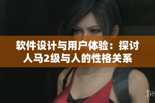 软件设计与用户体验：探讨人马2级与人的性格关系