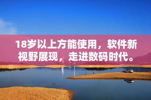 18岁以上方能使用，软件新视野展现，走进数码时代。