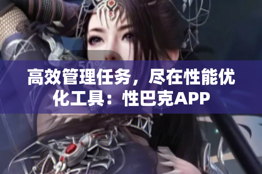高效管理任务，尽在性能优化工具：性巴克APP