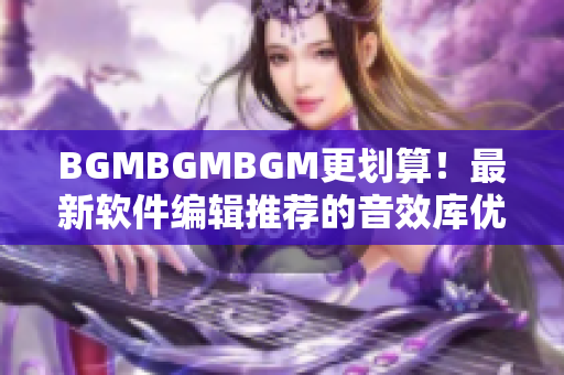 BGMBGMBGM更划算！最新软件编辑推荐的音效库优惠价