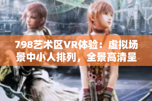 798艺术区VR体验：虚拟场景中小人排列，全景高清呈现